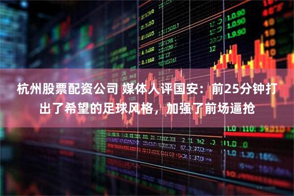 杭州股票配资公司 媒体人评国安：前25分钟打出了希望的足球风格，加强了前场逼抢