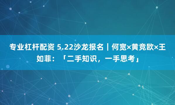专业杠杆配资 5.22沙龙报名|何宽×黄竞欧×王如菲:「二手知识,一手思考」