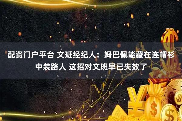 配资门户平台 文班经纪人：姆巴佩能藏在连帽衫中装路人 这招对文班早已失效了