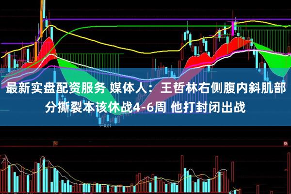 最新实盘配资服务 媒体人：王哲林右侧腹内斜肌部分撕裂本该休战4-6周 他打封闭出战