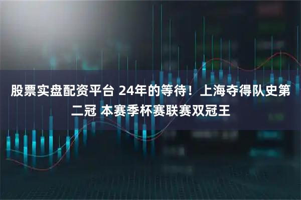 股票实盘配资平台 24年的等待！上海夺得队史第二冠 本赛季杯赛联赛双冠王