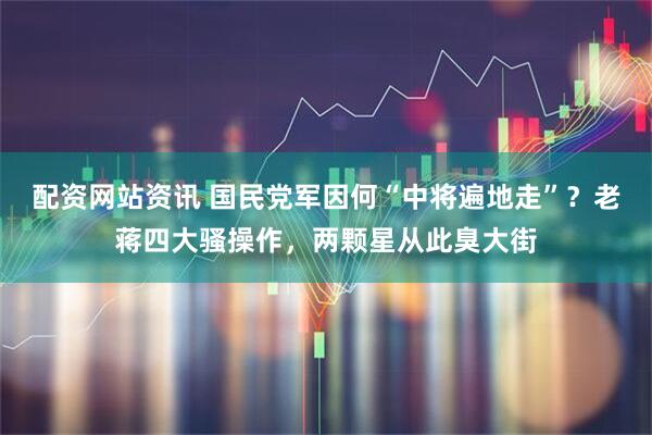配资网站资讯 国民党军因何“中将遍地走”？老蒋四大骚操作，两颗星从此臭大街