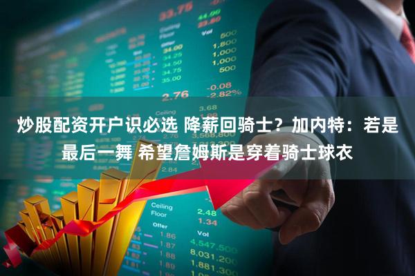 炒股配资开户识必选 降薪回骑士？加内特：若是最后一舞 希望詹姆斯是穿着骑士球衣