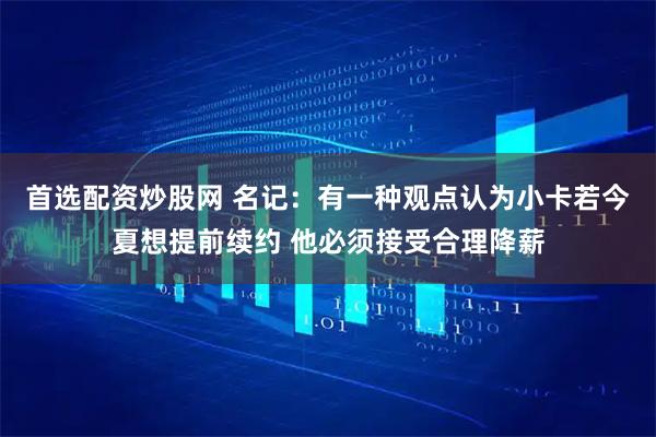 首选配资炒股网 名记：有一种观点认为小卡若今夏想提前续约 他必须接受合理降薪